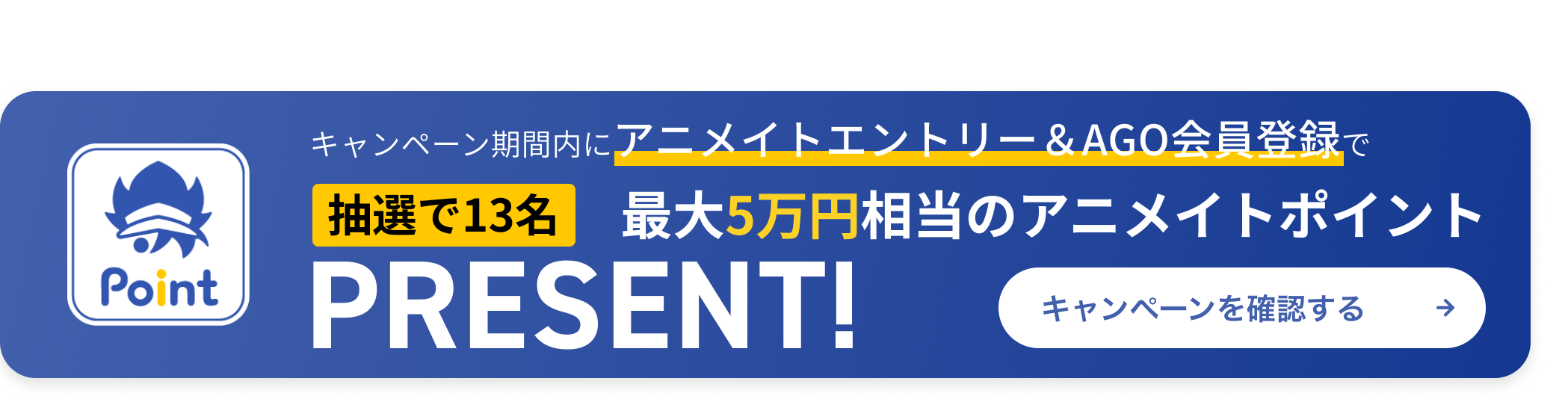 キャンペーン期間内にアニメイトエントリー&AGO会員登録完了で13名の方に最大5万円相当のアニメイトポイントを抽選でプレゼントキャンペーンのバナーボタンです。